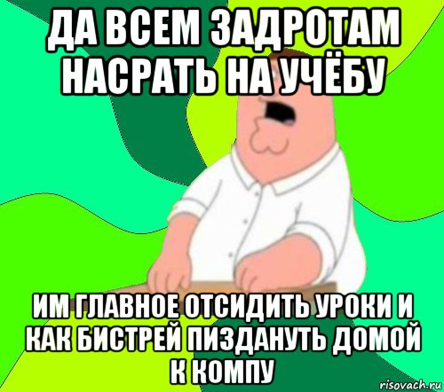 да всем задротам насрать на учёбу им главное отсидить уроки и как бистрей пиздануть домой к компу, Мем  Да всем насрать (Гриффин)