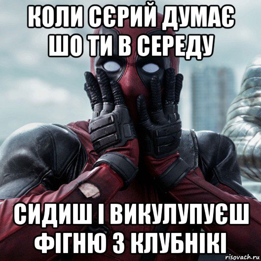 коли сєрий думає шо ти в середу сидиш і викулупуєш фігню з клубнікі