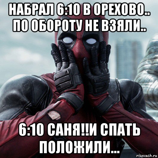 набрал 6:10 в орехово.. по обороту не взяли.. 6:10 саня!!и спать положили..., Мем     Дэдпул