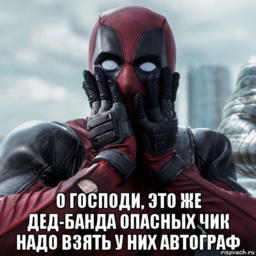  о господи, это же дед-банда опасных чик надо взять у них автограф, Мем     Дэдпул