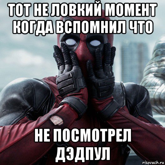 тот не ловкий момент когда вспомнил что не посмотрел дэдпул, Мем     Дэдпул