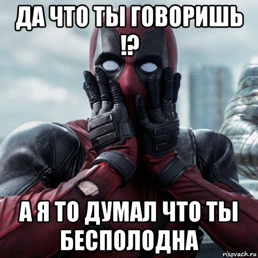 да что ты говоришь !? а я то думал что ты бесполодна, Мем     Дэдпул