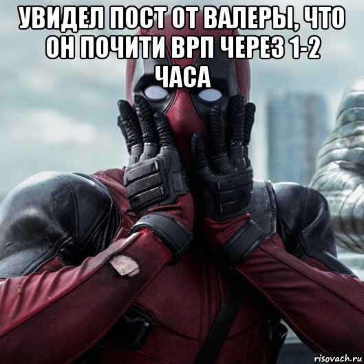 увидел пост от валеры, что он почити врп через 1-2 часа , Мем     Дэдпул