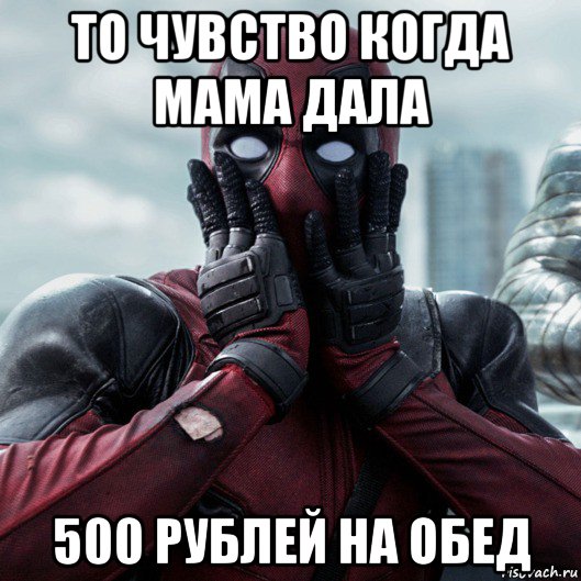 то чувство когда мама дала 500 рублей на обед, Мем     Дэдпул