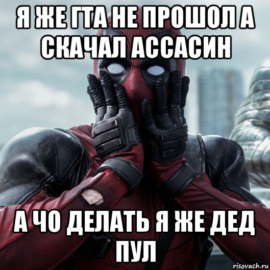 я же гта не прошол а скачал ассасин а чо делать я же дед пул, Мем     Дэдпул