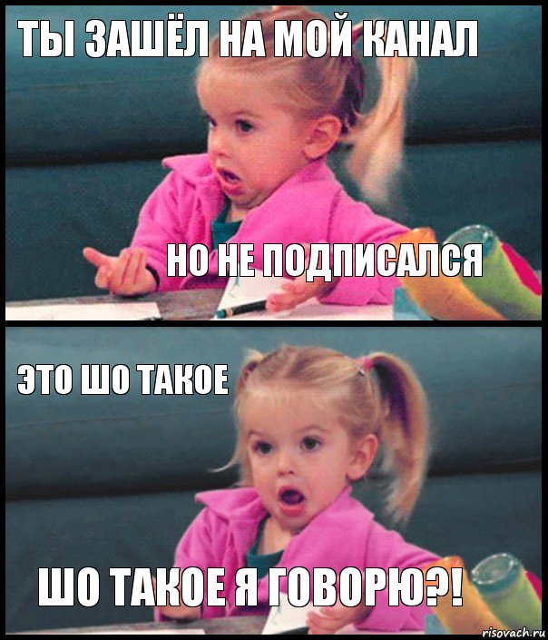 ты зашёл на мой канал но не подписался это шо такое ШО ТАКОЕ Я ГОВОРЮ?!, Комикс  Возмущающаяся девочка