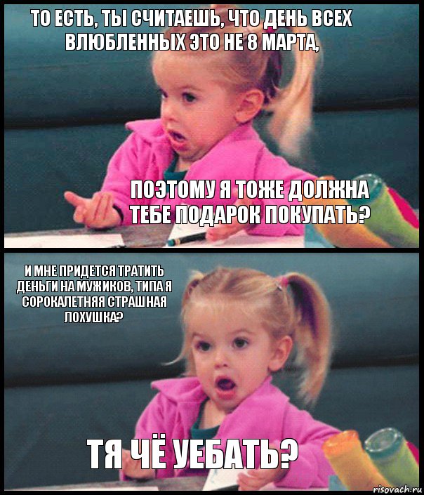 То есть, ты считаешь, что день всех влюбленных это не 8 марта, поэтому я тоже должна тебе подарок покупать? И мне придется тратить деньги на мужиков, типа я сорокалетняя страшная лохушка? Тя чё уебать?, Комикс  Возмущающаяся девочка