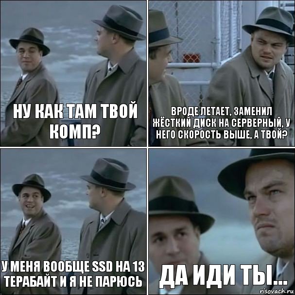 Ну как там твой комп? Вроде летает, заменил жёсткий диск на серверный, у него скорость выше, а твой? У меня вообще SSD на 13 терабайт и я не парюсь ДА иди ты..., Комикс дикаприо 4