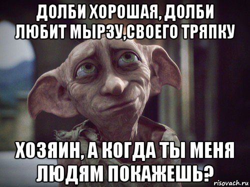 долби хорошая, долби любит мырзу,своего тряпку хозяин, а когда ты меня людям покажешь?