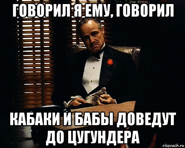 говорил я ему, говорил кабаки и бабы доведут до цугундера, Мем Дон Вито Корлеоне