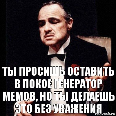 Ты просишь оставить в покое генератор мемов, но ты делаешь это без уважения