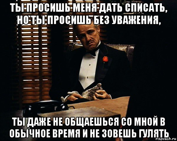 ты просишь меня дать списать, но ты просишь без уважения, ты даже не общаешься со мной в обычное время и не зовешь гулять, Мем Дон Вито Корлеоне