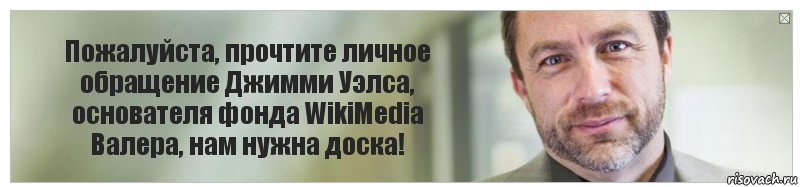 Пожалуйста, прочтите личное обращение Джимми Уэлса, основателя фонда WikiMedia
Валера, нам нужна доска!, Комикс Джимми