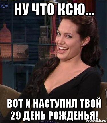 ну что ксю... вот и наступил твой 29 день рожденья!, Мем Джоли