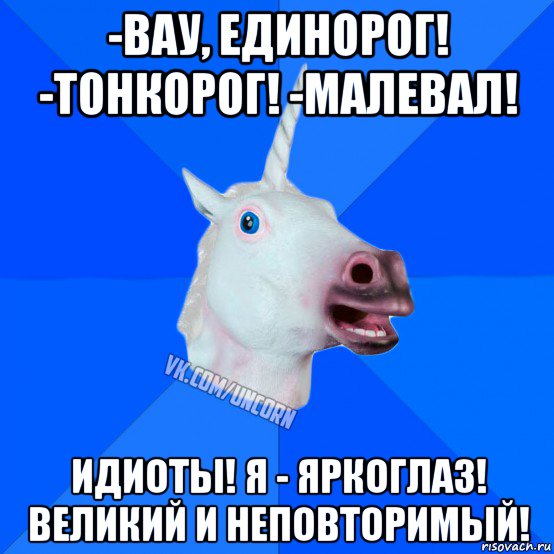 -вау, единорог! -тонкорог! -малевал! идиоты! я - яркоглаз! великий и неповторимый!