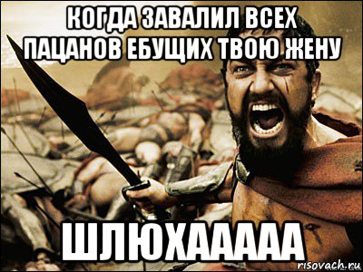 когда завалил всех пацанов ебущих твою жену шлюхааааа, Мем Это Спарта