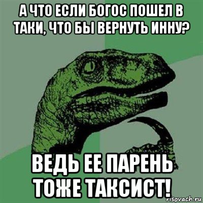 а что если богос пошел в таки, что бы вернуть инну? ведь ее парень тоже таксист!, Мем Филосораптор