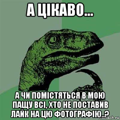 а цікаво... а чи помістяться в мою пащу всі, хто не поставив лайк на цю фотографію..?, Мем Филосораптор