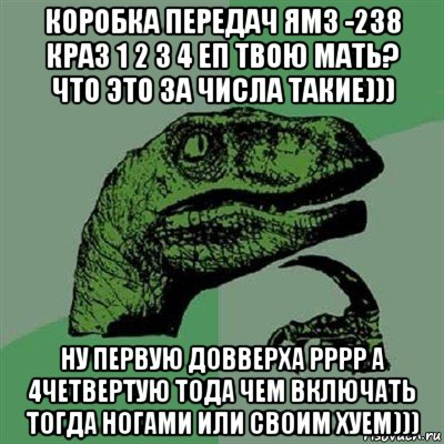 коробка передач ямз -238 краз 1 2 3 4 еп твою мать? что это за числа такие))) ну первую довверха рррр а 4четвертую тода чем включать тогда ногами или своим хуем))), Мем Филосораптор