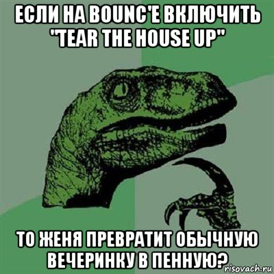 если на bounc'е включить "tear the house up" то женя превратит обычную вечеринку в пенную?, Мем Филосораптор