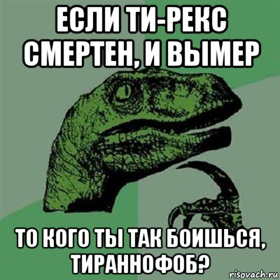 если ти-рекс смертен, и вымер то кого ты так боишься, тираннофоб?, Мем Филосораптор