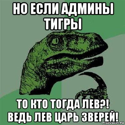 но если админы тигры то кто тогда лев?! ведь лев царь зверей!, Мем Филосораптор