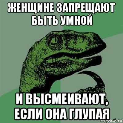 женщине запрещают быть умной и высмеивают, если она глупая, Мем Филосораптор