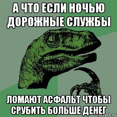 а что если ночью дорожные службы ломают асфальт чтобы срубить больше денег, Мем Филосораптор