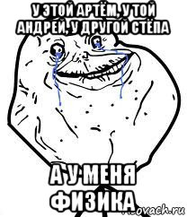 у этой артём, у той андрей, у другой стёпа а у меня физика, Мем Forever Alone