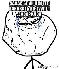 ааааа блин я хотел пакакать но туулет засорился , Мем Forever Alone