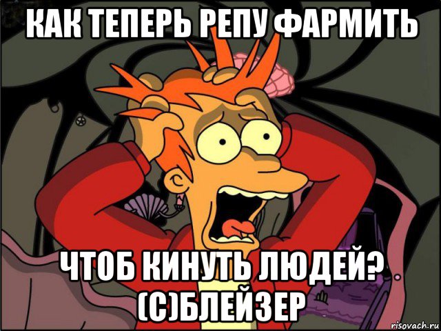 как теперь репу фармить чтоб кинуть людей? (с)блейзер, Мем Фрай в панике