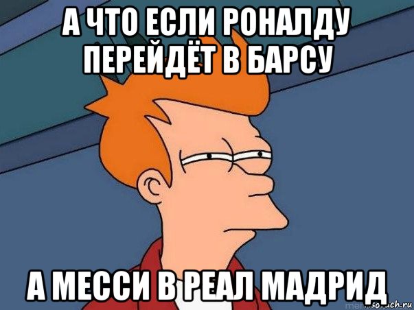 а что если роналду перейдёт в барсу а месси в реал мадрид, Мем  Фрай (мне кажется или)