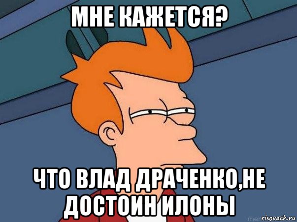 мне кажется? что влад драченко,не достоин илоны, Мем  Фрай (мне кажется или)