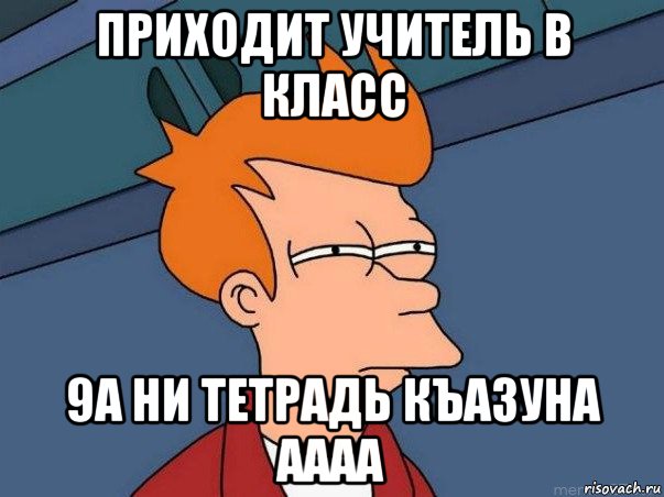 приходит учитель в класс 9а ни тетрадь къазуна аааа, Мем  Фрай (мне кажется или)