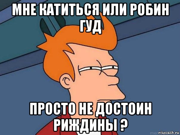 мне катиться или робин гуд просто не достоин риждины ?, Мем  Фрай (мне кажется или)