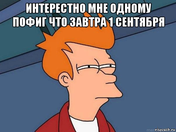 интерестно мне одному пофиг что завтра 1 сентября , Мем  Фрай (мне кажется или)