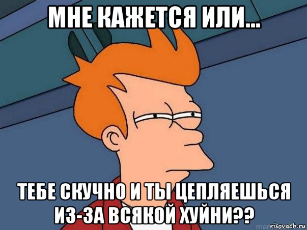 мне кажется или... тебе скучно и ты цепляешься из-за всякой хуйни??, Мем  Фрай (мне кажется или)