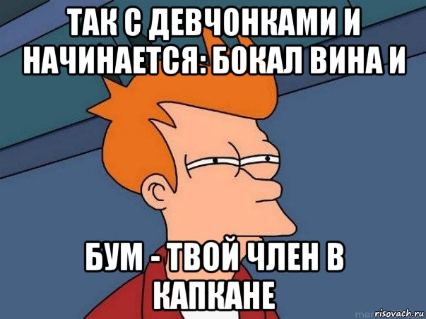 так с девчонками и начинается: бокал вина и бум - твой член в капкане, Мем  Фрай (мне кажется или)