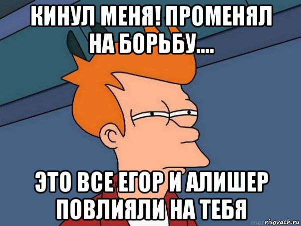 кинул меня! променял на борьбу.... это все егор и алишер повлияли на тебя, Мем  Фрай (мне кажется или)