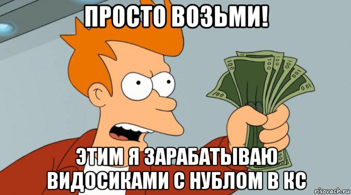 просто возьми! этим я зарабатываю видосиками с нублом в кс, Мем Заткнись и возьми мои деньги