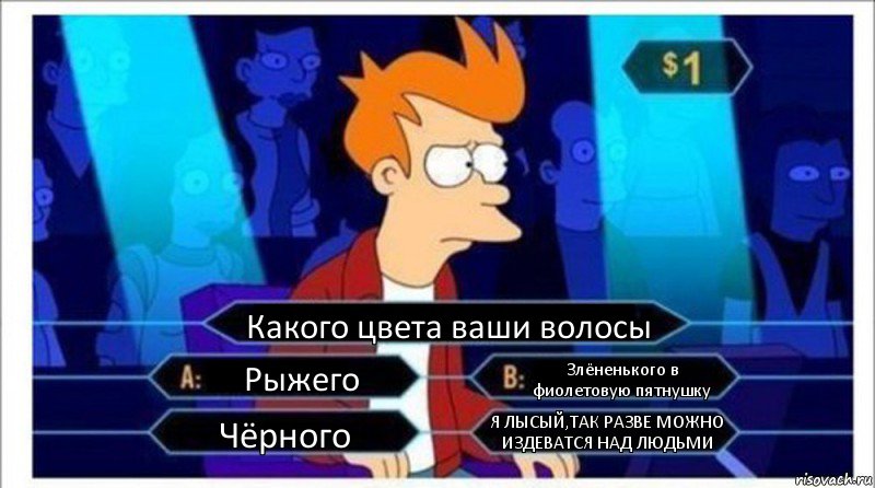 Какого цвета ваши волосы Рыжего Злёненького в фиолетовую пятнушку Чёрного Я ЛЫСЫЙ,ТАК РАЗВЕ МОЖНО ИЗДЕВАТСЯ НАД ЛЮДЬМИ, Комикс  фрай кто хочет стать миллионером