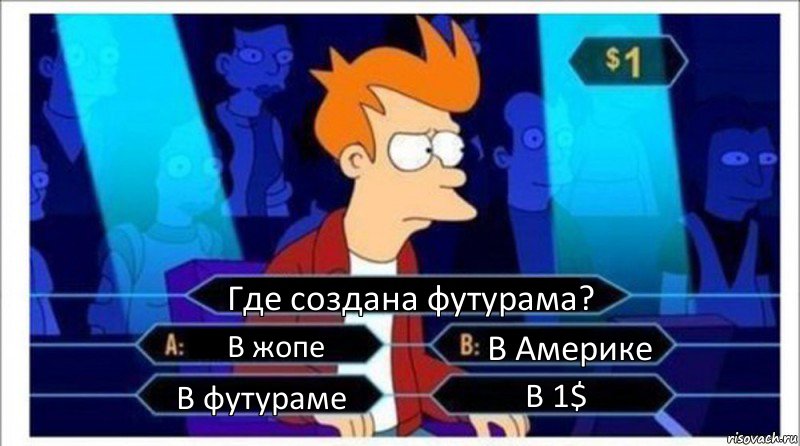 Где создана футурама? В жопе В Америке В футураме В 1$, Комикс  фрай кто хочет стать миллионером