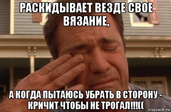 раскидывает везде свое вязание, а когда пытаюсь убрать в сторону - кричит чтобы не трогал!!!((, Мем гибсон плачет