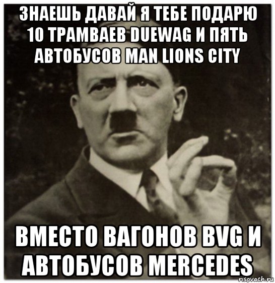 знаешь давай я тебе подарю 10 трамваев duewag и пять автобусов man lions city вместо вагонов bvg и автобусов mercedes, Мем гитлер нельзя просто так