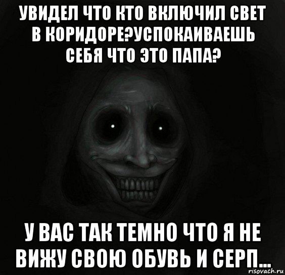 увидел что кто включил свет в коридоре?успокаиваешь себя что это папа? у вас так темно что я не вижу свою обувь и серп...