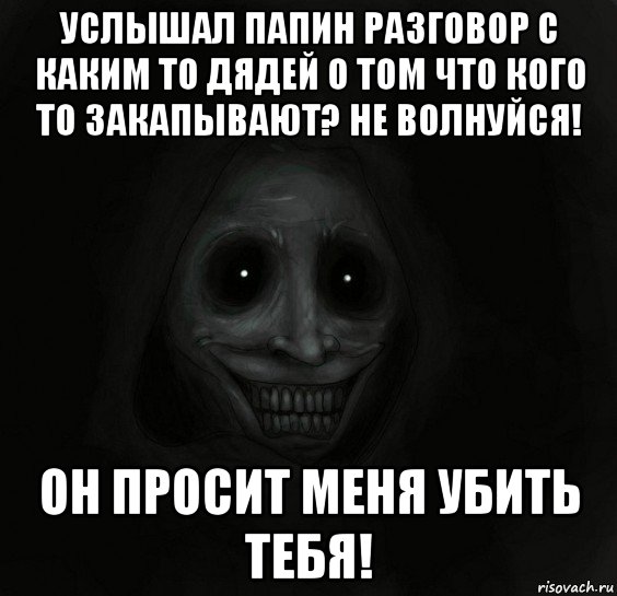 услышал папин разговор с каким то дядей о том что кого то закапывают? не волнуйся! он просит меня убить тебя!