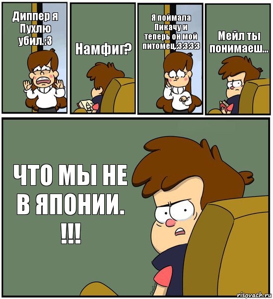 Диппер я Пухлю убил.:3 Намфиг? Я поймала Пикачу и
теперь он мой питомец.:3:3:3:3 Мейл ты понимаеш... ЧТО МЫ НЕ В ЯПОНИИ.
!!!, Комикс   гравити фолз