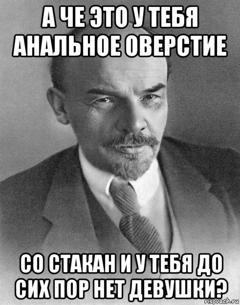 а че это у тебя анальное оверстие со стакан и у тебя до сих пор нет девушки?