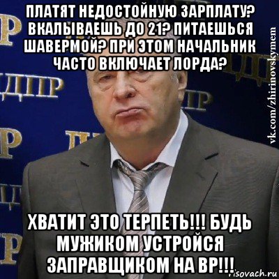 платят недостойную зарплату? вкалываешь до 21? питаешься шавермой? при этом начальник часто включает лорда? хватит это терпеть!!! будь мужиком устройся заправщиком на bp!!!, Мем Хватит это терпеть (Жириновский)