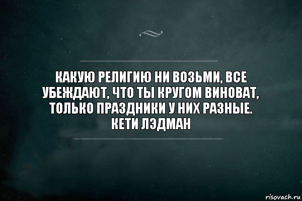 Какую религию ни возьми, все убеждают, что ты кругом виноват, только праздники у них разные.
Кети Лэдман, Комикс Игра Слов